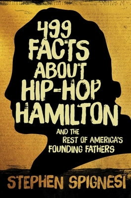499 Facts about Hip-Hop Hamilton and the Rest of America's Founding Fathers: 499 Facts about Hop-Hop Hamilton and America's First Leaders by Spignesi, Stephen