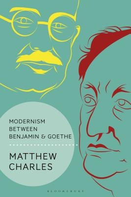 Modernism Between Benjamin and Goethe by Charles, Matthew