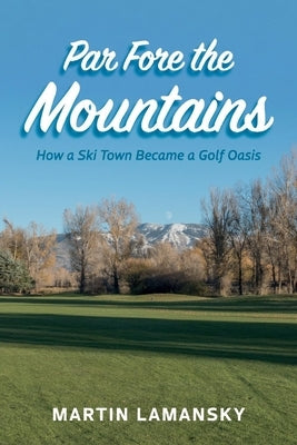 Par Fore the Mountains: How a Ski Town Became a Golf Oasis by Lamansky, Martin