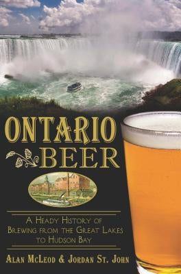 Ontario Beer: A Heady History of Brewing from the Great Lakes to Hudson Bay Paperback History Press