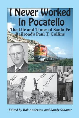 I Never Worked in Pocatello: The Life and Times of Santa Fe Railroad's Paul T. Collins by Anderson, Bob