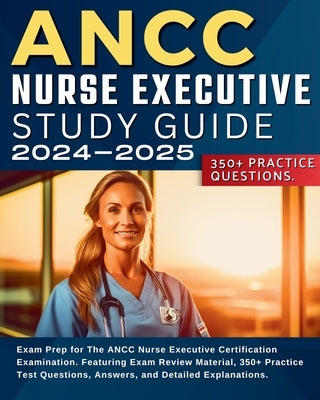 ANCC Nurse Executive Study Guide: Exam Prep for The ANCC Nurse Executive Certification Examination. Featuring Exam Review Material, 350+ Practice Test Paperback Nurse Executive