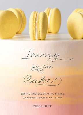 Icing on the Cake: Baking and Decorating Simple, Stunning Desserts at Home by Huff, Tessa