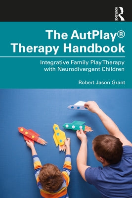 The Autplay(r) Therapy Handbook: Integrative Family Play Therapy with Neurodivergent Children by Grant, Robert Jason