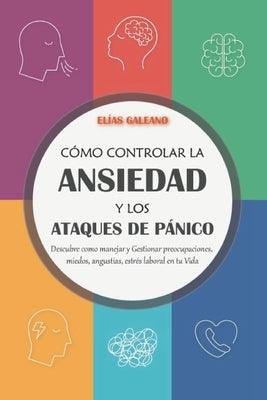 Cómo Controlar la Ansiedad y los Ataques de Pánico: Descubre como Manejar y Gestionar preocupaciones, miedos, angustias, estrés laboral en tu Vida. by Galeano, Elias