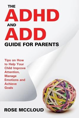 The ADHD and ADD Guide for Parents: Tips on How to Help Your Child Improve Attention, Manage Emotions and Achieve Goals by McCloud, Rose