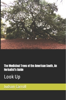 The Medicinal Trees of the American South, An Herbalist's Guide: Look Up by Carroll, Judson