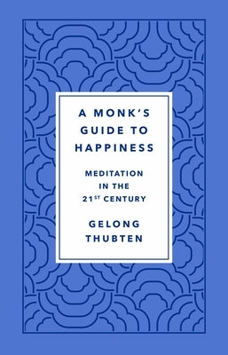A Monk's Guide to Happiness: Meditation in the 21st Century by Thubten, Gelong