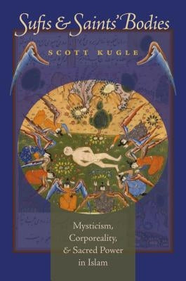 Sufis and Saints' Bodies: Mysticism, Corporeality, and Sacred Power in Islam by Kugle, Scott