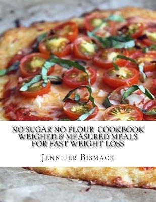 No Sugar No Flour Cookbook: Weighed & Measured Meals for Fast Weight Loss Paperback Createspace Independent Publishing Platform