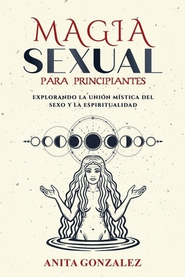 Magia Sexual para Principiantes: Explorando La Unión Mística del Sexo Y La Espiritualidad by Gonzalez, Anita