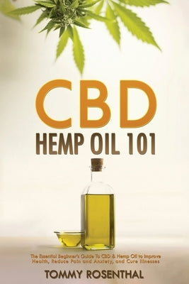 CBD Hemp Oil 101: The Essential Beginner's Guide To CBD and Hemp Oil to Improve Health, Reduce Pain and Anxiety, and Cure Illnesses by Rosenthal, Tommy