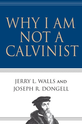Why I Am Not a Calvinist by Walls, Jerry L.