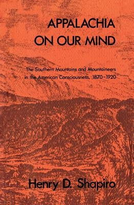 Appalachia on Our Mind: The Southern Mountains and Mountaineers in the American Consciousness, 1870-1920 by Shapiro, Henry D.