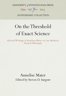 On the Threshold of Exact Science: Selected Writings of Anneliese Meier on Late Medieval Natural Philosophy by Maier, Annelise