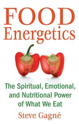 Food Energetics: The Spiritual, Emotional, and Nutritional Power of What We Eat by Gagné, Steve