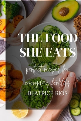 The food she eats: Perfect recipes for everyday fertility by Rios, Beatrice