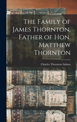 The Family of James Thornton, Father of Hon. Matthew Thornton by Adams, Charles Thornton B. 1856