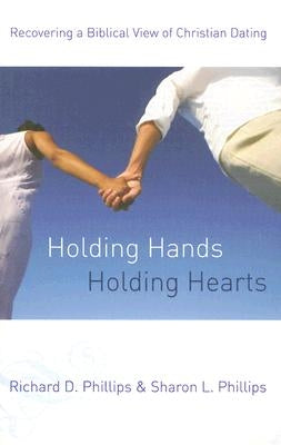 Holding Hands, Holding Hearts: Recovering a Biblical View of Christian Dating by Phillips, Richard D.