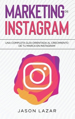 Marketing de Instagram: Una completa guía orientada al crecimiento de tu marca en Instagram by Lazar, Jason