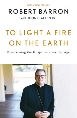 To Light a Fire on the Earth: Proclaiming the Gospel in a Secular Age by Barron, Robert