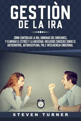 Gestión de la IRA: Cómo Controlar La Ira; Dominar Sus Emociones, Y Eliminar El Estrés Y La Ansiedad, Incluidos Consejos Sobre El Autocont by Turner, Steven