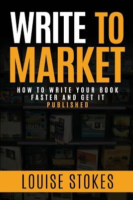 Write To Market: How to Write Your Book Faster and Get It Published by Stokes, Louise