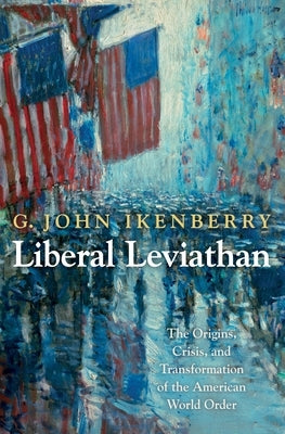 Liberal Leviathan: The Origins, Crisis, and Transformation of the American World Order Princeton University Press