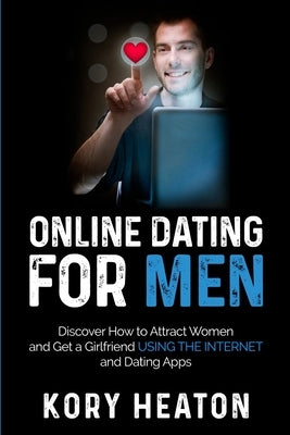Online Dating for Men: Discover How to Attract Women and Get a Girlfriend Using the Internet and Dating Apps by Heaton, Kory
