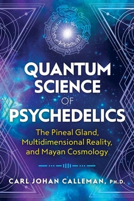 Quantum Science of Psychedelics: The Pineal Gland, Multidimensional Reality, and Mayan Cosmology by Calleman, Carl Johan