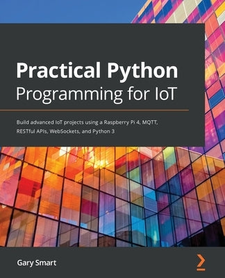 Practical Python Programming for IoT: Build advanced IoT projects using a Raspberry Pi 4, MQTT, RESTful APIs, WebSockets, and Python 3 Paperback Packt Publishing