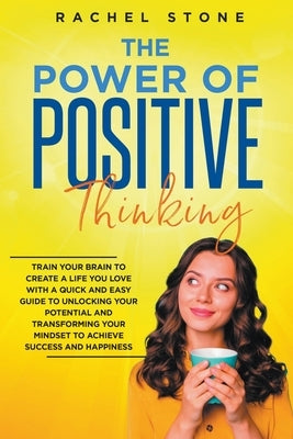The Power Of Positive Thinking - Train Your Brain To Create A Life You Love by Stone, Rachel