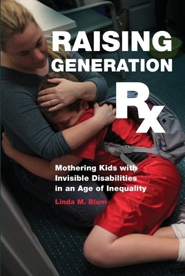 Raising Generation RX: Mothering Kids with Invisible Disabilities in an Age of Inequality by Blum, Linda M.