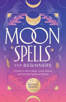 Moon Spells for Beginners: A Guide to Moon Magic, Lunar Phases, and Essential Spells & Rituals by Herkes, Michael