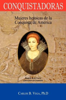 Conquistadoras: Mujeres heroicas de la conquista de América (Spanish Edition) by Vega, Carlos B.