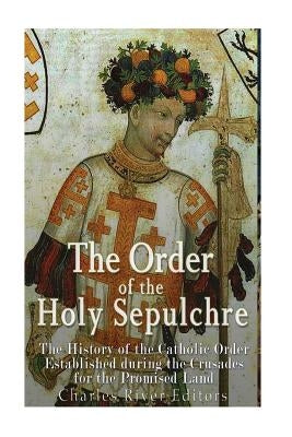 The Order of the Holy Sepulchre: The History of the Catholic Order Established during the Crusades for the Promised Land Paperback Createspace Independent Publishing Platform