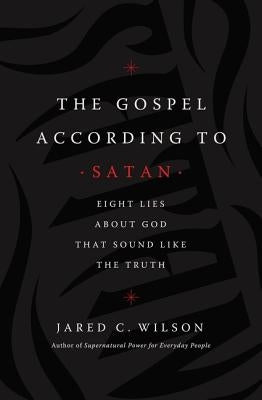 The Gospel According to Satan: Eight Lies about God That Sound Like the Truth by Wilson, Jared C.