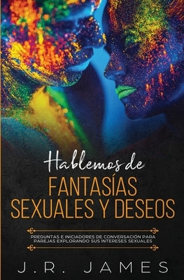 Hablemos de Fantasías Sexuales y Deseos: Preguntas e Iniciadores de Conversación para Parejas Explorando Sus Intereses Sexuales by James, J. R.