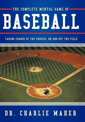 The Complete Mental Game of Baseball: Taking Charge of the Process, on and Off the Field by Maher, Charlie