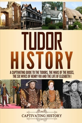 Tudor History: A Captivating Guide to the Tudors, the Wars of the Roses, the Six Wives of Henry VIII and the Life of Elizabeth I Paperback Independently Published