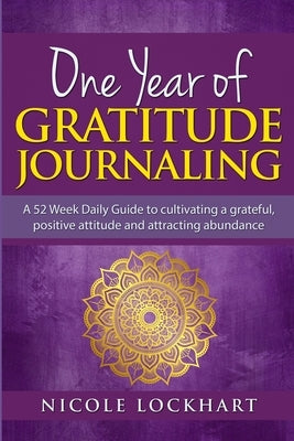 One Year of Gratitude Journaling: A 52 week daily guide to cultivating a grateful, positive attitude and attracting abundance by Lockhart, Nicole