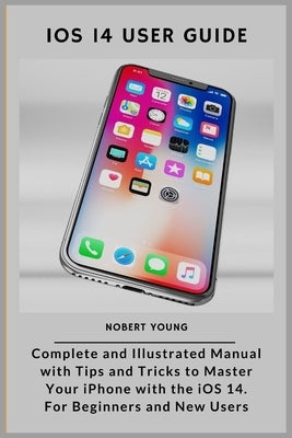 iOS 14 User Guide: Complete and Illustrated Manual with Tips and Tricks to Master Your iPhone with the iOS 14. For Beginners and New User Paperback Independently Published