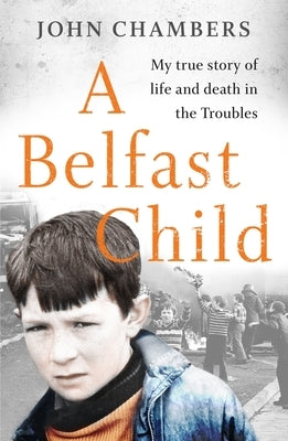 A Belfast Child: My True Story of Life and Death in the Troubles by Chambers, John