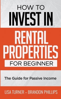 How to Invest in Rental Properties for Beginners: (The Guide for Passive Income) by Phillips, Brandon