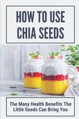 How To Use Chia Seeds: The Many Health Benefits The Little Seeds Can Bring You: Chia Seeds Side Effects by Formichelli, Rosita