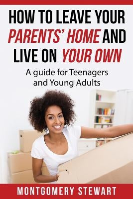 How To Leave Your Parent's Home & Live On Your Own: A Guide for Teenagers and Young Adults by Stewart, Montgomery