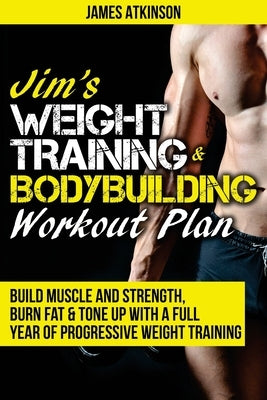 Jim's Weight Training & Bodybuilding Workout Plan: Build muscle and strength, burn fat & tone up with a full year of progressive weight training worko by Atkinson, James