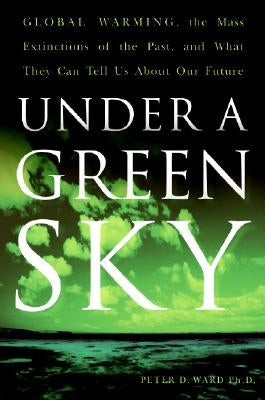 Under a Green Sky: Global Warming, the Mass Extinctions of the Past, and What They Can Tell Us about Our Future by Ward, Peter D.