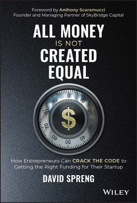 All Money Is Not Created Equal: How Entrepreneurs Can Crack the Code to Getting the Right Funding for Their Startup by Spreng, David