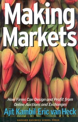 Making Markets: How Firms Can Design and Profit from Online Auctions and Exchanges by Kambil, Ajit